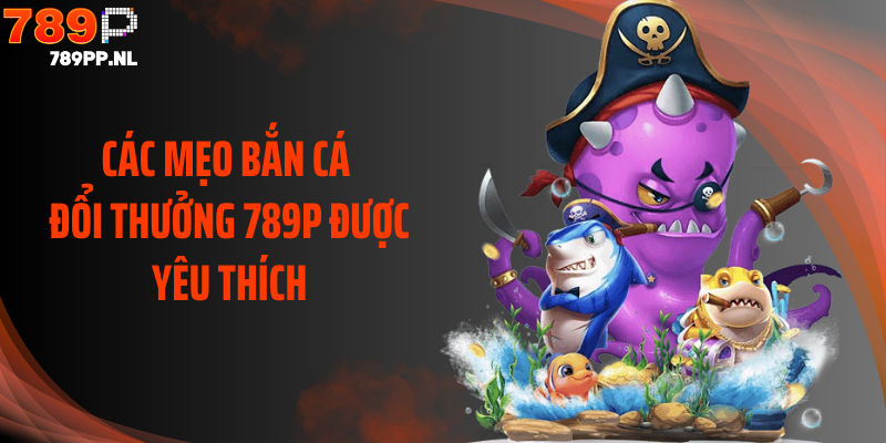 Các mẹo bắn cá đổi thưởng 789P được yêu thích