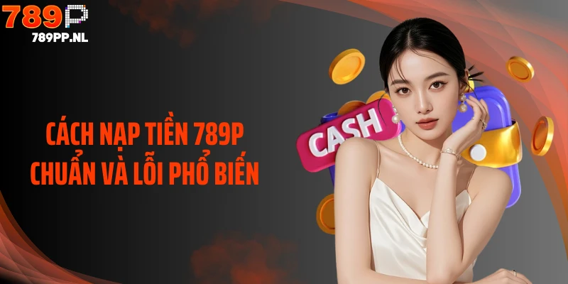 Cách nạp tiền 789P chuẩn và lỗi phổ biến