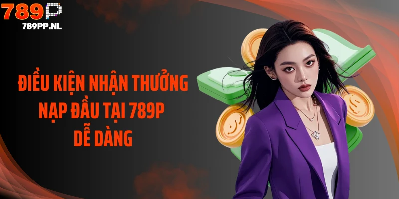 Điều kiện nhận thưởng nạp đầu tại 789P dễ dàng