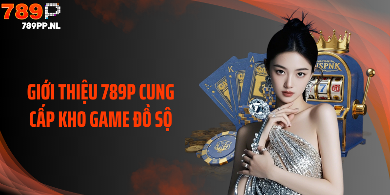 Giới thiệu 789P cung cấp kho game đồ sộ