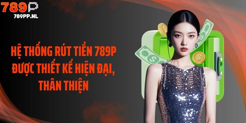 Hệ thống rút tiền 789P được thiết kế hiện đại, thân thiện