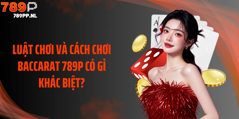 Luật chơi và cách chơi Baccarat 789P có gì khác biệt?