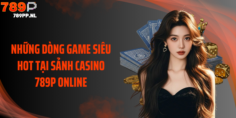 Những dòng game siêu hot tại sảnh casino 789P online