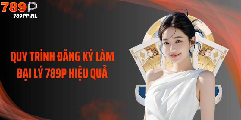 Quy trình đăng ký làm đại lý 789P hiệu quả