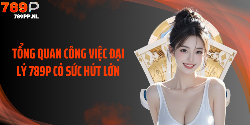 Tổng quan công việc đại lý 789P có sức hút lớn