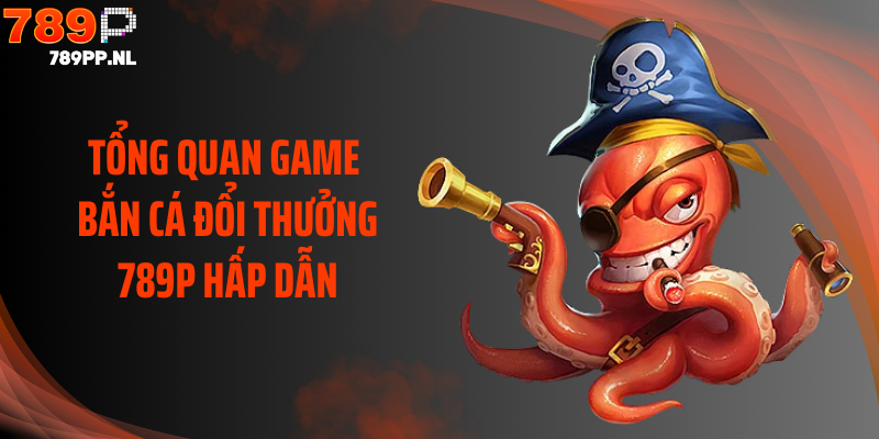 Tổng quan game bắn cá đổi thưởng 789P hấp dẫn