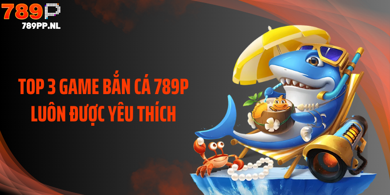 Top 3 game bắn cá 789P luôn được yêu thích